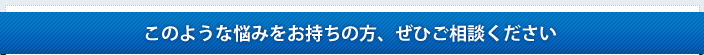 このような悩みをお持ちの方ぜひご相談ください